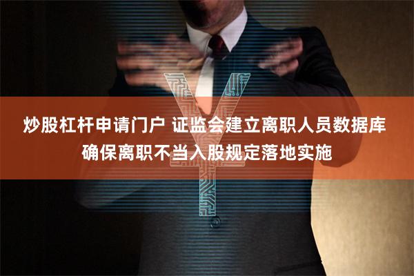 炒股杠杆申请门户 证监会建立离职人员数据库 确保离职不当入股规定落地实施