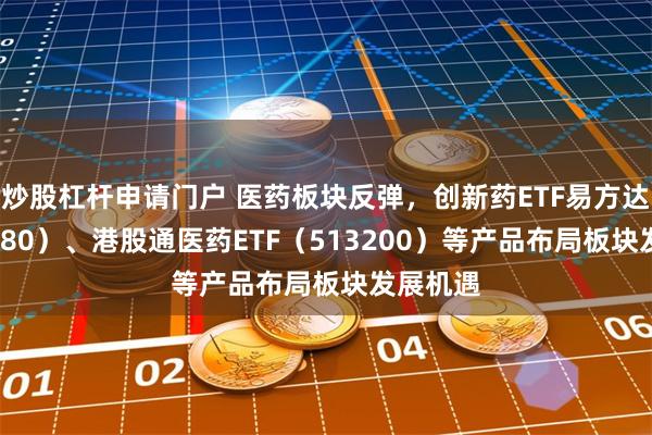 炒股杠杆申请门户 医药板块反弹，创新药ETF易方达（51