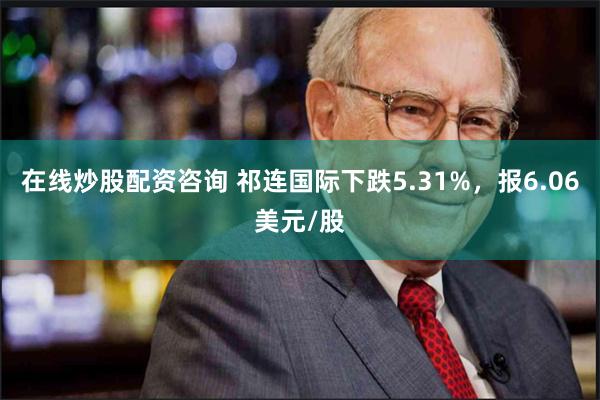 在线炒股配资咨询 祁连国际下跌5.31%，报6.06美元