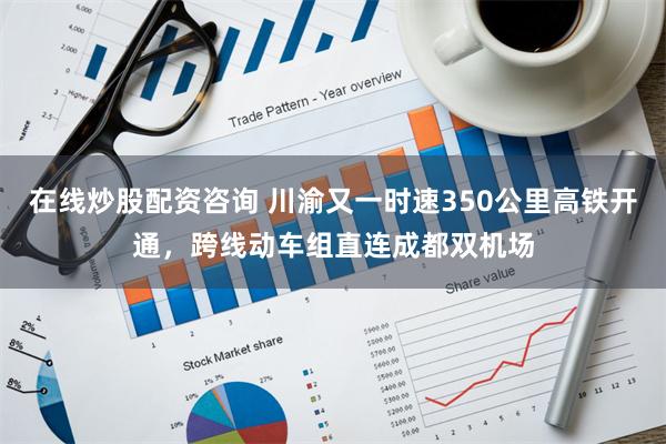 在线炒股配资咨询 川渝又一时速350公里高铁开通，跨线动车组直连成都双机场