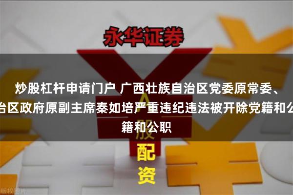 炒股杠杆申请门户 广西壮族自治区党委原常委、自治区政府原