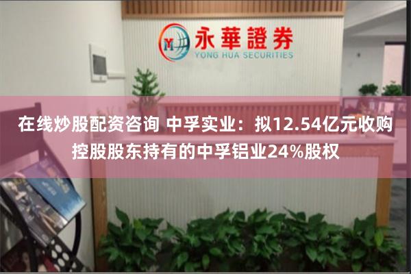 在线炒股配资咨询 中孚实业：拟12.54亿元收购控股股东