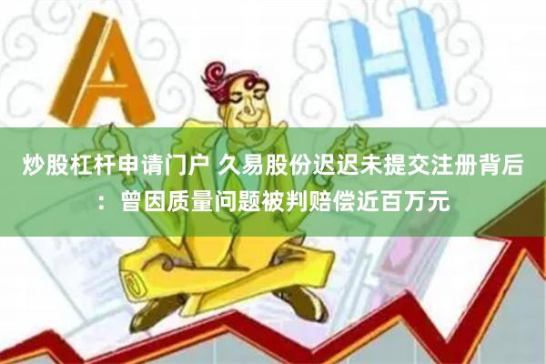 炒股杠杆申请门户 久易股份迟迟未提交注册背后：曾因质量问