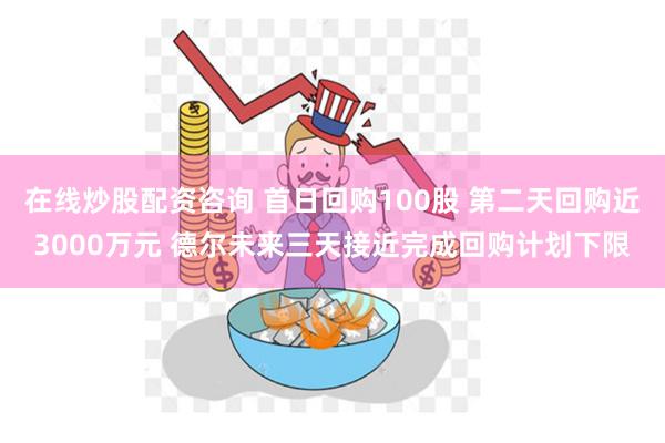 在线炒股配资咨询 首日回购100股 第二天回购近3000万元 德尔未来三天接近完成回购计划下限