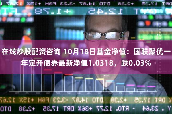 在线炒股配资咨询 10月18日基金净值：国联聚优一年定开债券最新净值1.0318，跌0.03%