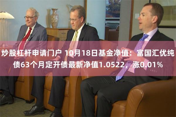 炒股杠杆申请门户 10月18日基金净值：富国汇优纯债63个月定开债最新净值1.0522，涨0.01%