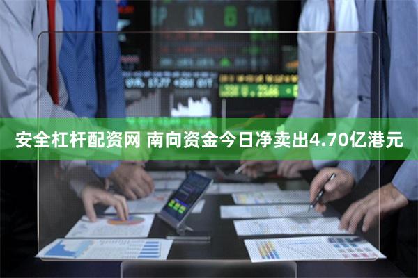 安全杠杆配资网 南向资金今日净卖出4.70亿港元