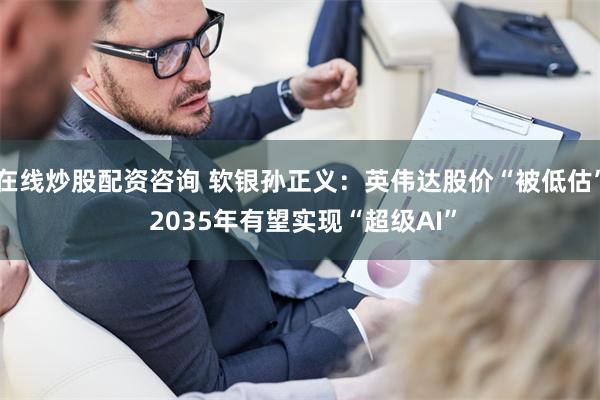 在线炒股配资咨询 软银孙正义：英伟达股价“被低估” 2035年有望实现“超级AI”