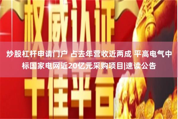 炒股杠杆申请门户 占去年营收近两成 平高电气中标国家电网近20亿元采购项目|速读公告