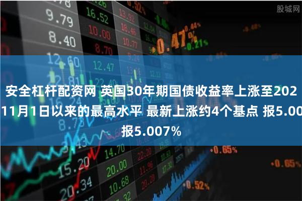 安全杠杆配资网 英国30年期国债收益率上涨至2023年11月1日以来的最高水平 最新上涨约4个基点 报5.007%