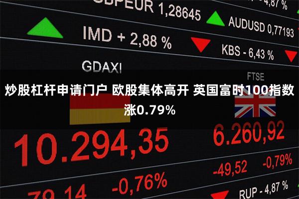 炒股杠杆申请门户 欧股集体高开 英国富时100指数涨0.79%