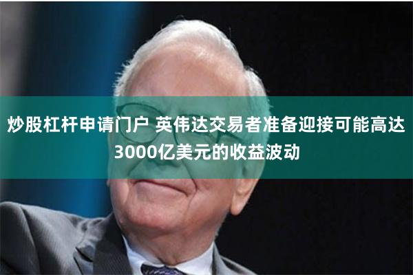 炒股杠杆申请门户 英伟达交易者准备迎接可能高达3000亿美元的收益波动