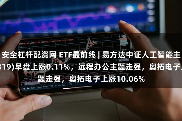 安全杠杆配资网 ETF最前线 | 易方达中证人工智能主题ETF(159819)早盘上涨0.11%，远程办公主题走强，奥拓电子上涨10.06%