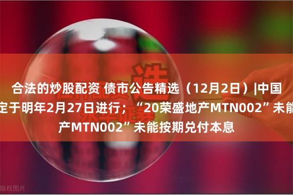 合法的炒股配资 债市公告精选（12月2日）|中国恒大清盘聆讯