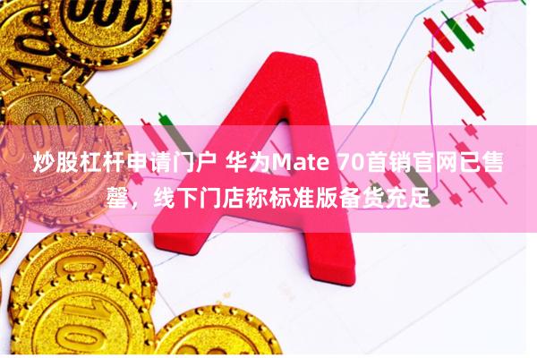 炒股杠杆申请门户 华为Mate 70首销官网已售罄，线下门店