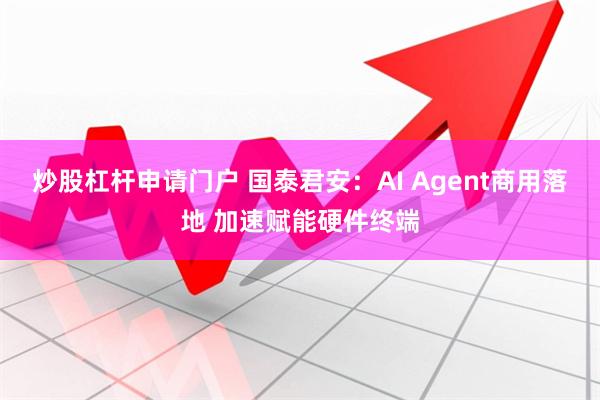 炒股杠杆申请门户 国泰君安：AI Agent商用落地 加