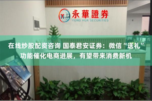 在线炒股配资咨询 国泰君安证券：微信“送礼”功能催化电商