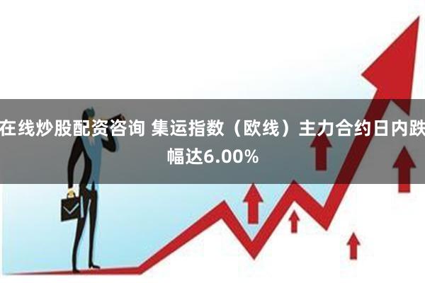 在线炒股配资咨询 集运指数（欧线）主力合约日内跌幅达6.00%