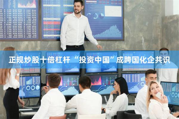 正规炒股十倍杠杆 “投资中国”成跨国化企共识