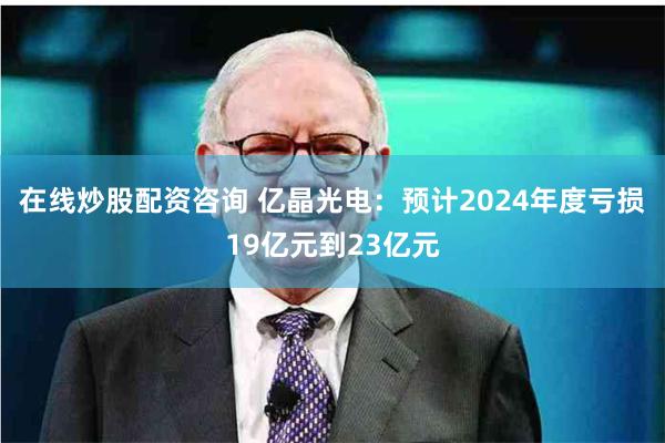在线炒股配资咨询 亿晶光电：预计2024年度亏损19亿元到23亿元
