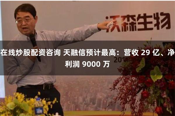 在线炒股配资咨询 天融信预计最高：营收 29 亿、净利润 9000 万