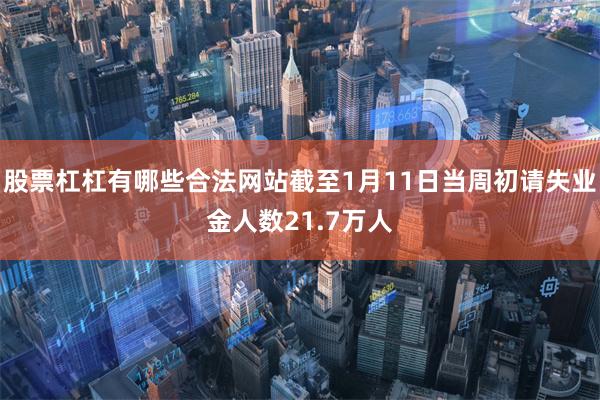 股票杠杠有哪些合法网站截至1月11日当周初请失业金人数21.7万人