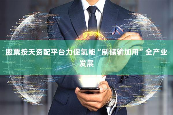 股票按天资配平台力促氢能“制储输加用”全产业发展