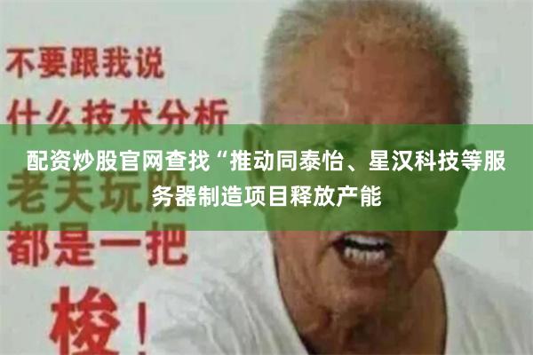 配资炒股官网查找　　“推动同泰怡、星汉科技等服务器制造项目释