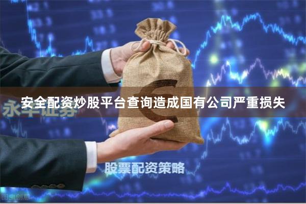安全配资炒股平台查询造成国有公司严重损失