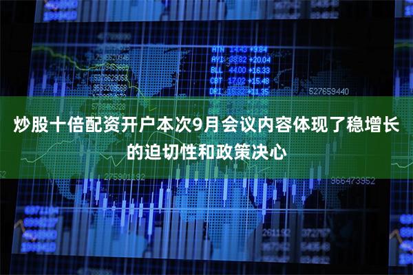炒股十倍配资开户本次9月会议内容体现了稳增长的迫切性和政策决心