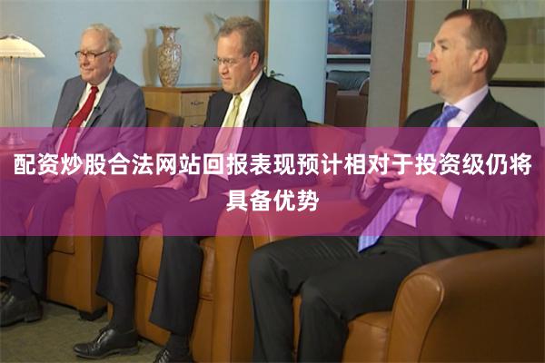 配资炒股合法网站回报表现预计相对于投资级仍将具备优势