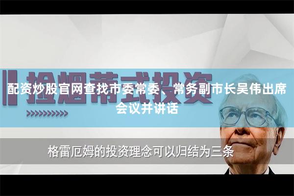 配资炒股官网查找市委常委、常务副市长吴伟出席会议并讲话
