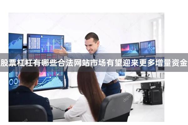 股票杠杠有哪些合法网站市场有望迎来更多增量资金