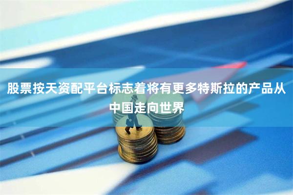 股票按天资配平台标志着将有更多特斯拉的产品从中国走向世界