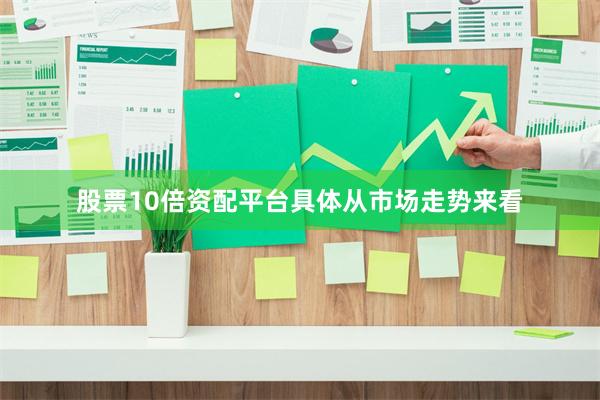 股票10倍资配平台　　具体从市场走势来看