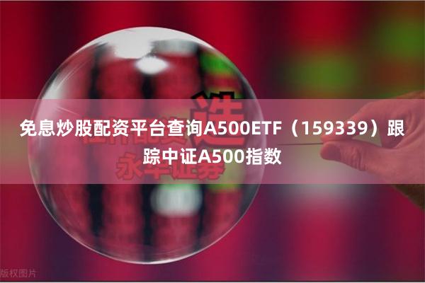 免息炒股配资平台查询A500ETF（159339）跟踪中证A