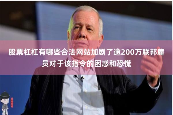股票杠杠有哪些合法网站加剧了逾200万联邦雇员对于该指令的困惑和恐慌