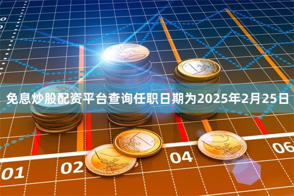 免息炒股配资平台查询任职日期为2025年2月25日