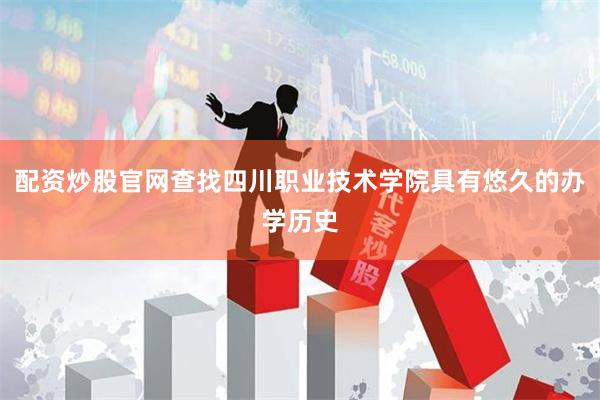 配资炒股官网查找四川职业技术学院具有悠久的办学历史