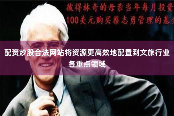 配资炒股合法网站将资源更高效地配置到文旅行业各重点领域