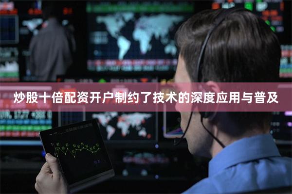 炒股十倍配资开户制约了技术的深度应用与普及