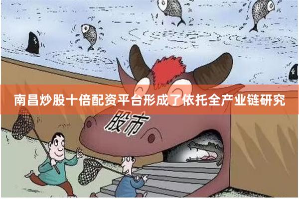 南昌炒股十倍配资平台形成了依托全产业链研究