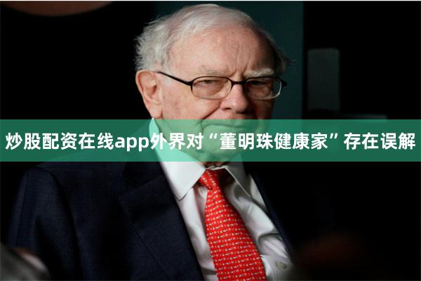 炒股配资在线app外界对“董明珠健康家”存在误解