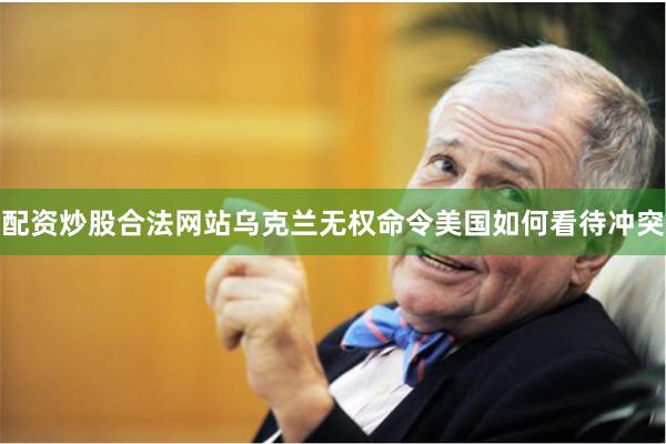 配资炒股合法网站乌克兰无权命令美国如何看待冲突