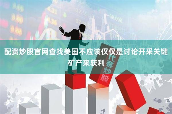 配资炒股官网查找美国不应该仅仅是讨论开采关键矿产来获利