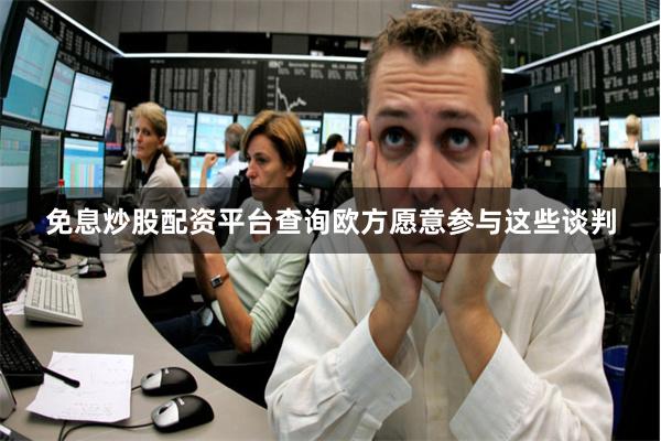 免息炒股配资平台查询欧方愿意参与这些谈判