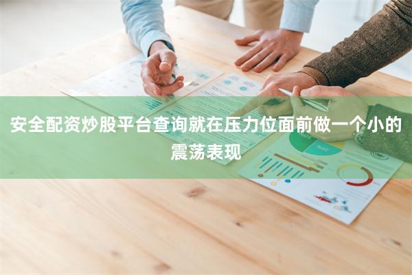 安全配资炒股平台查询就在压力位面前做一个小的震荡表现