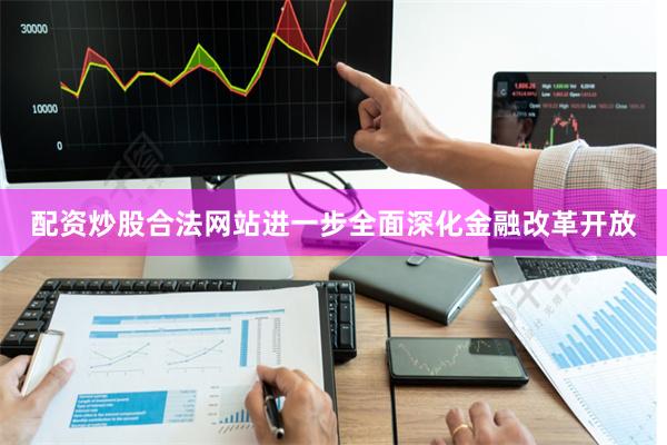 配资炒股合法网站进一步全面深化金融改革开放