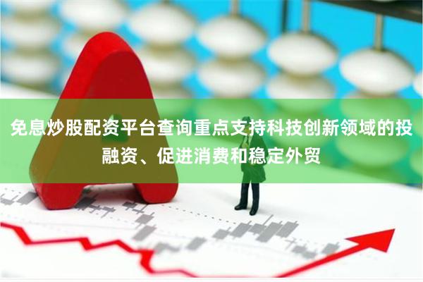 免息炒股配资平台查询重点支持科技创新领域的投融资、促进消费和