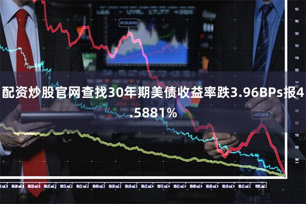 配资炒股官网查找30年期美债收益率跌3.96BPs报4.5881%